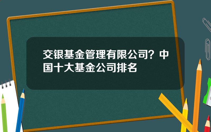 交银基金管理有限公司？中国十大基金公司排名