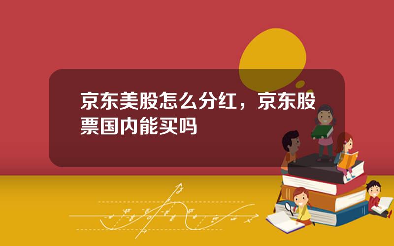 京东美股怎么分红，京东股票国内能买吗
