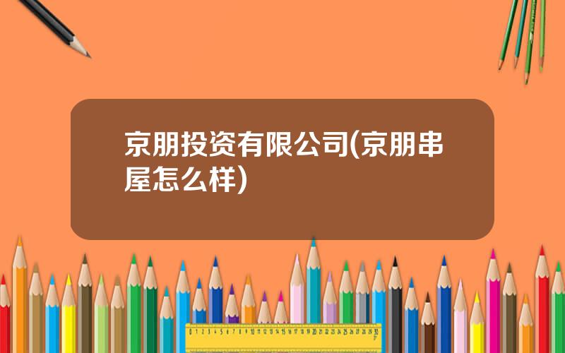 京朋投资有限公司(京朋串屋怎么样)