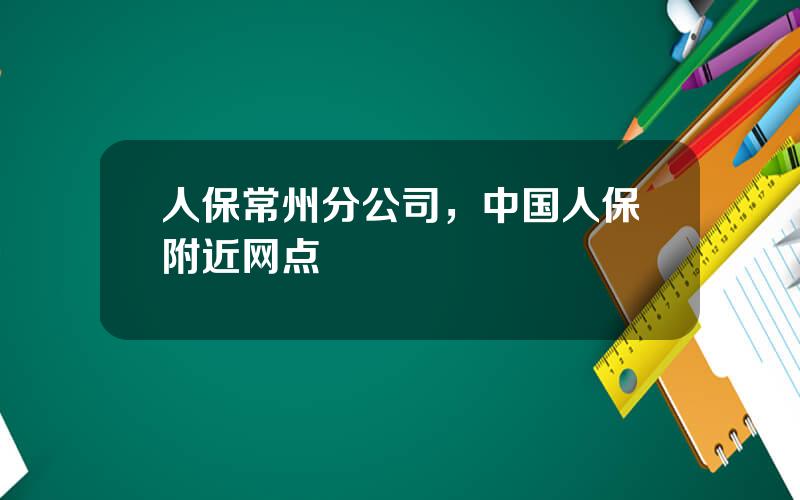 人保常州分公司，中国人保附近网点