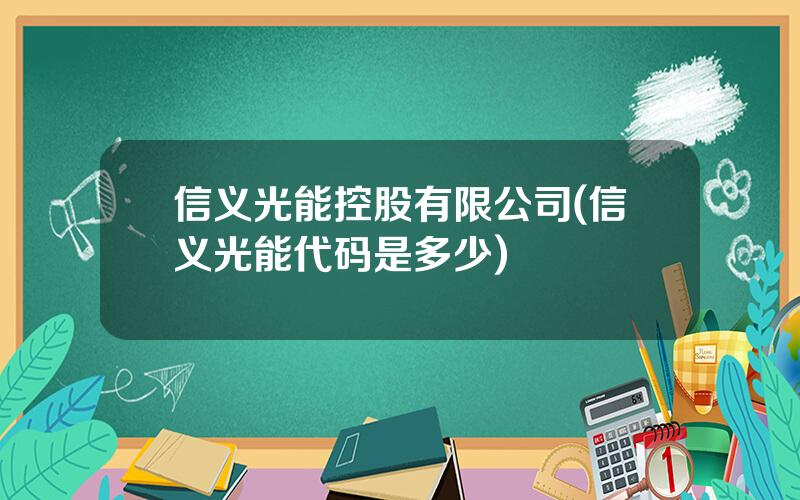 信义光能控股有限公司(信义光能代码是多少)
