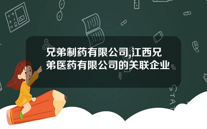 兄弟制药有限公司,江西兄弟医药有限公司的关联企业