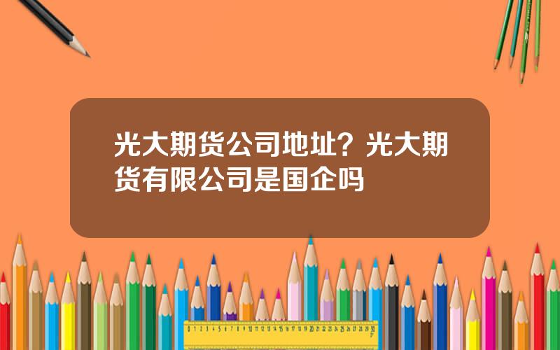 光大期货公司地址？光大期货有限公司是国企吗