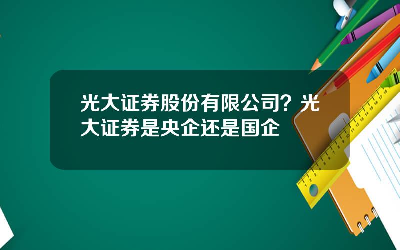 光大证券股份有限公司？光大证券是央企还是国企