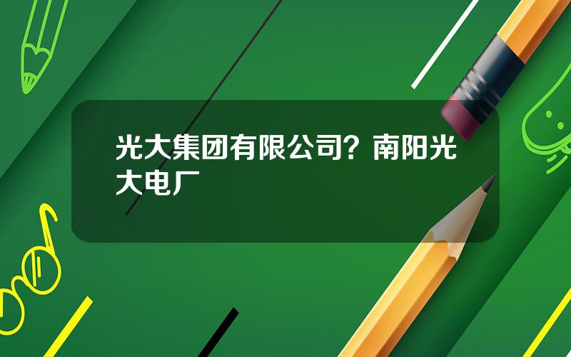 光大集团有限公司？南阳光大电厂