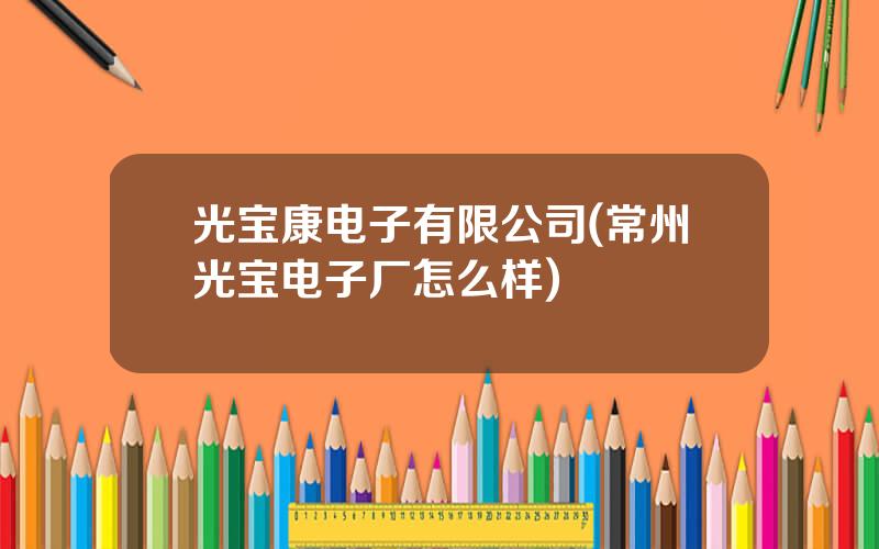 光宝康电子有限公司(常州光宝电子厂怎么样)