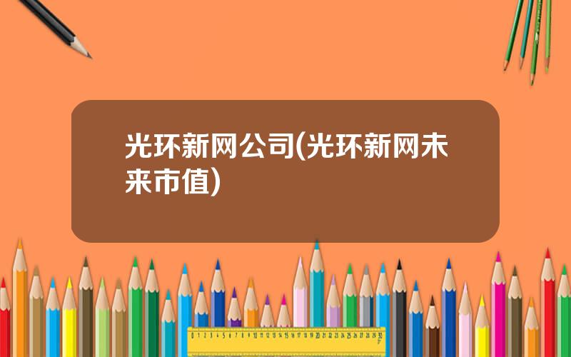 光环新网公司(光环新网未来市值)