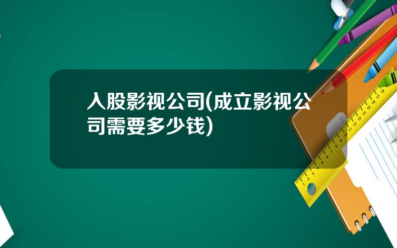 入股影视公司(成立影视公司需要多少钱)