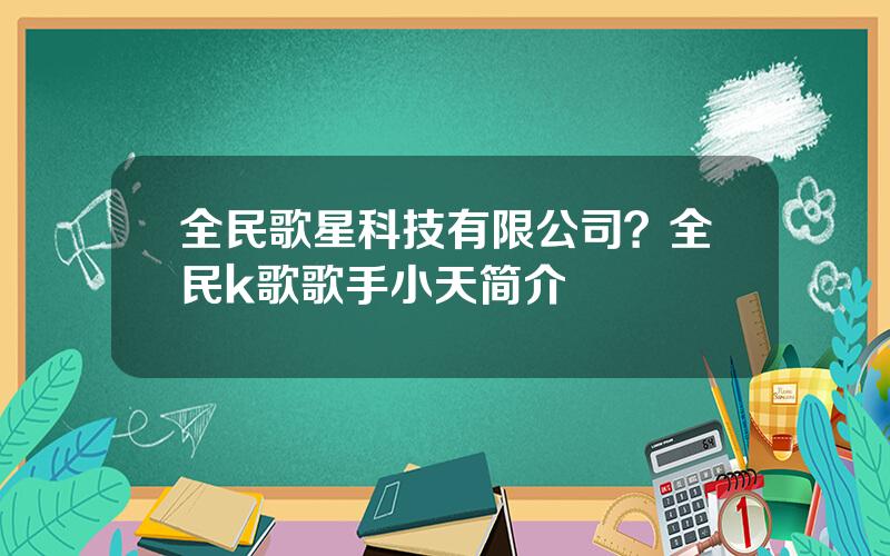 全民歌星科技有限公司？全民k歌歌手小天简介