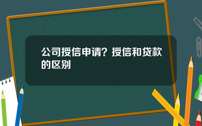 公司授信申请？授信和贷款的区别