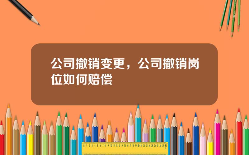 公司撤销变更，公司撤销岗位如何赔偿