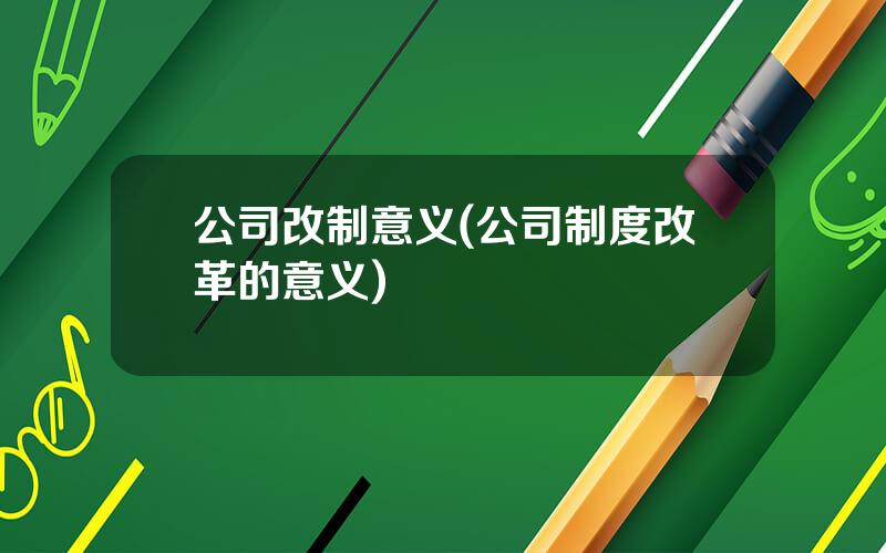 公司改制意义(公司制度改革的意义)