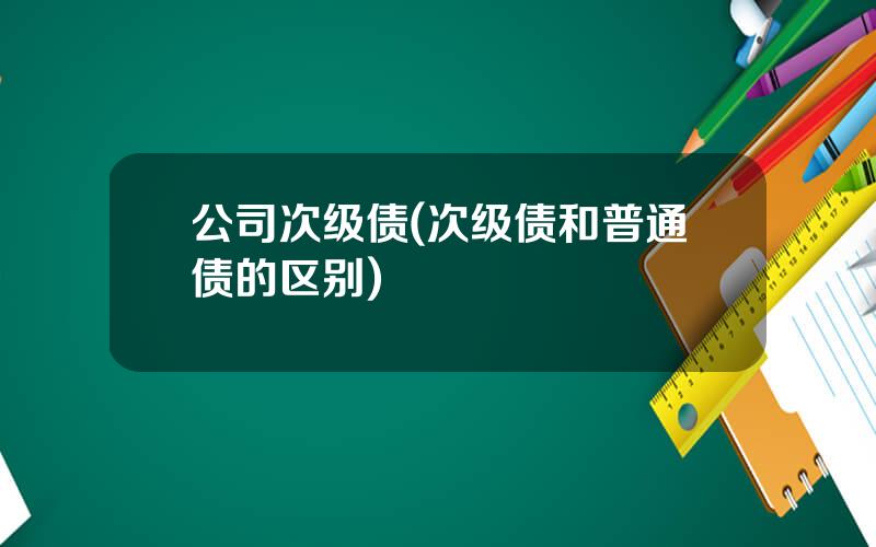 公司次级债(次级债和普通债的区别)