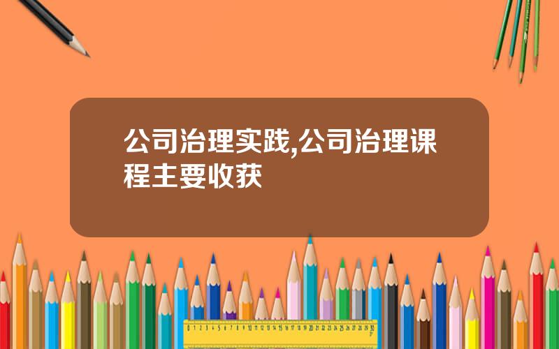 公司治理实践,公司治理课程主要收获