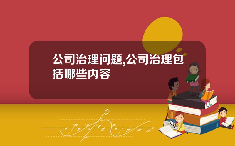 公司治理问题,公司治理包括哪些内容