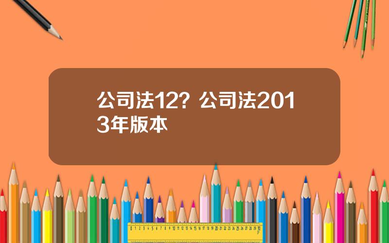 公司法12？公司法2013年版本