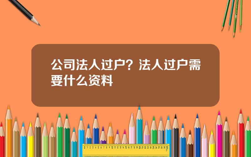 公司法人过户？法人过户需要什么资料