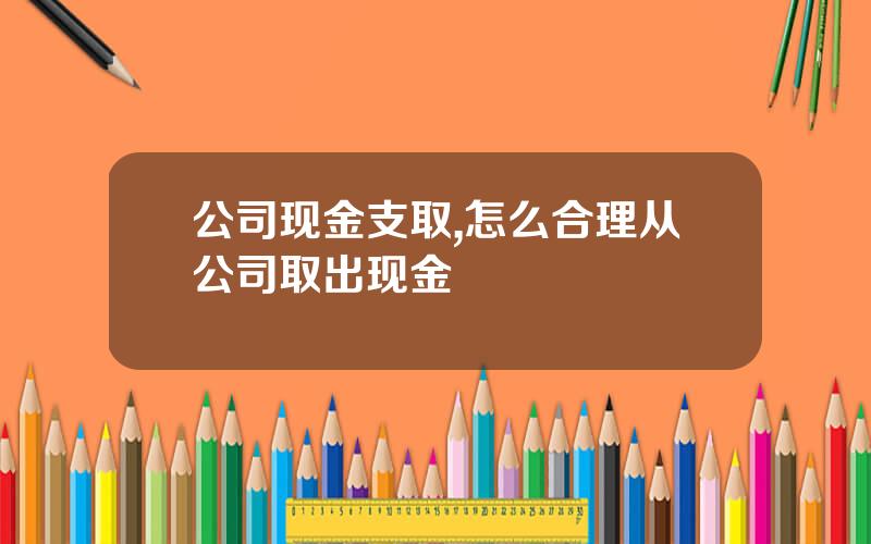 公司现金支取,怎么合理从公司取出现金