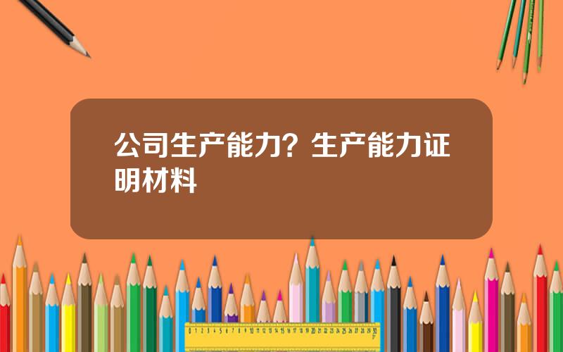 公司生产能力？生产能力证明材料