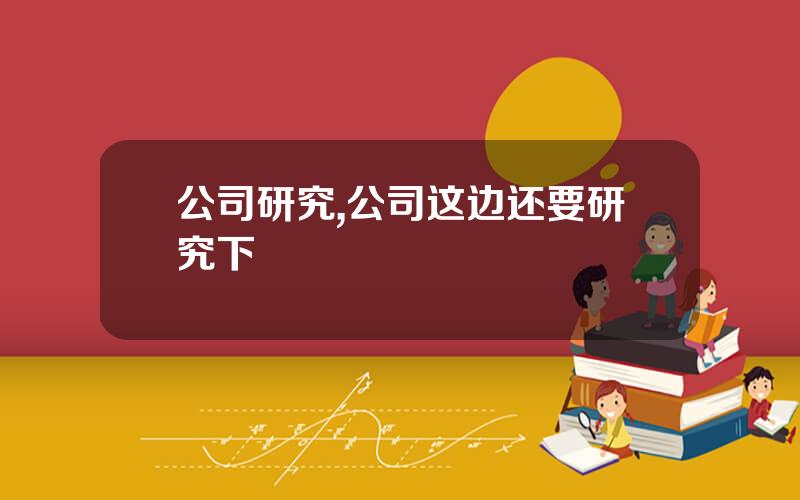 公司研究,公司这边还要研究下