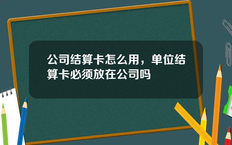 公司结算卡怎么用，单位结算卡必须放在公司吗