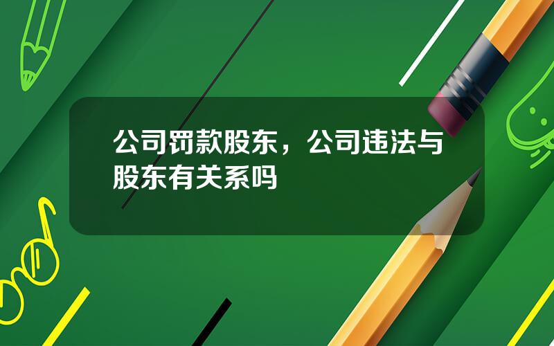 公司罚款股东，公司违法与股东有关系吗