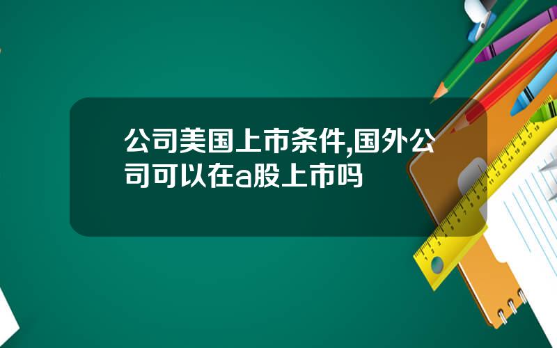 公司美国上市条件,国外公司可以在a股上市吗