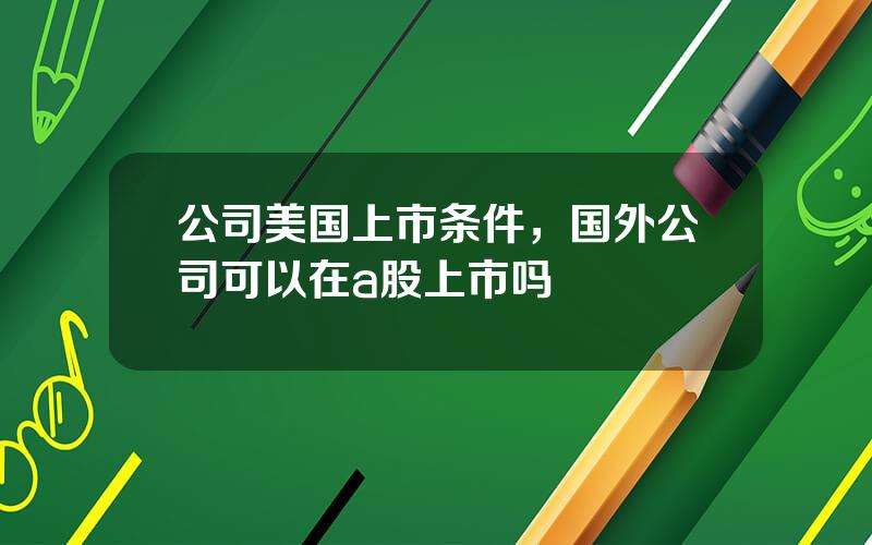 公司美国上市条件，国外公司可以在a股上市吗