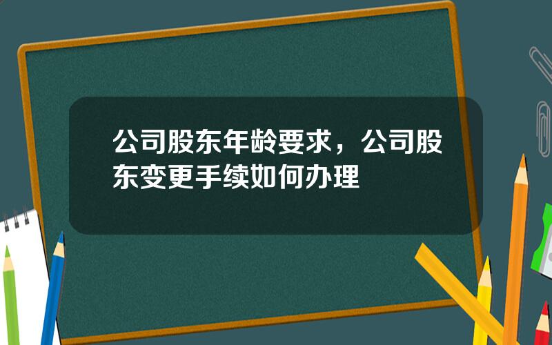 公司股东年龄要求，公司股东变更手续如何办理