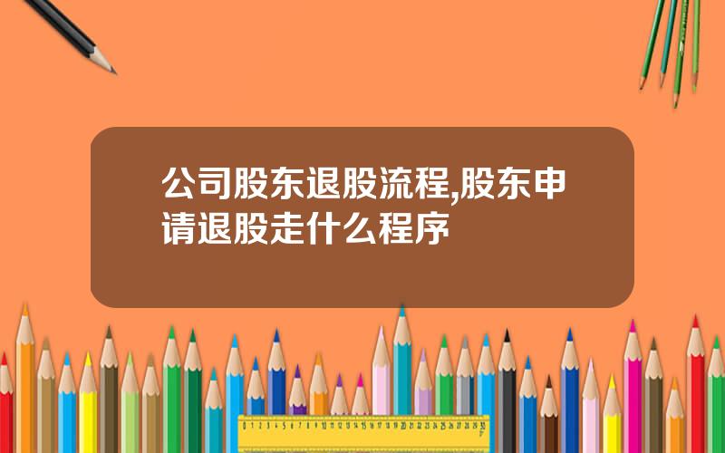 公司股东退股流程,股东申请退股走什么程序