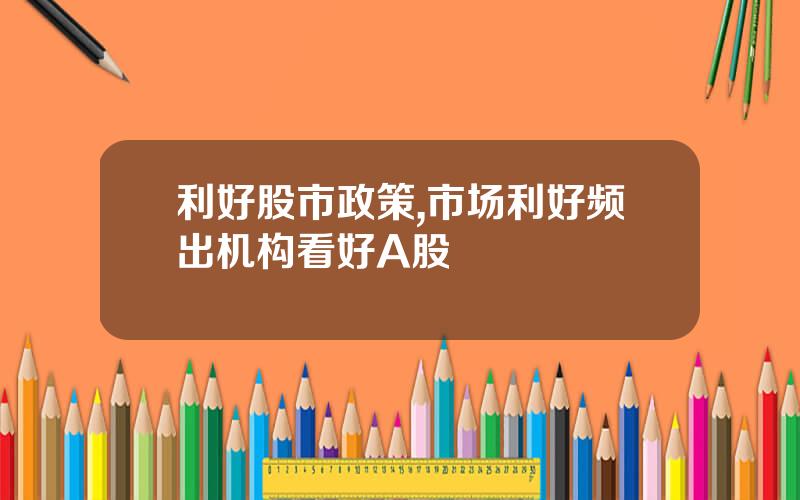 利好股市政策,市场利好频出机构看好A股