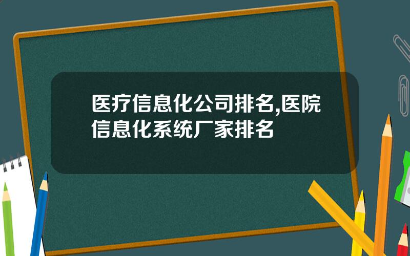 医疗信息化公司排名,医院信息化系统厂家排名