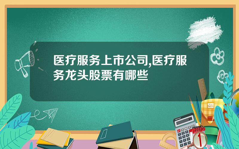 医疗服务上市公司,医疗服务龙头股票有哪些