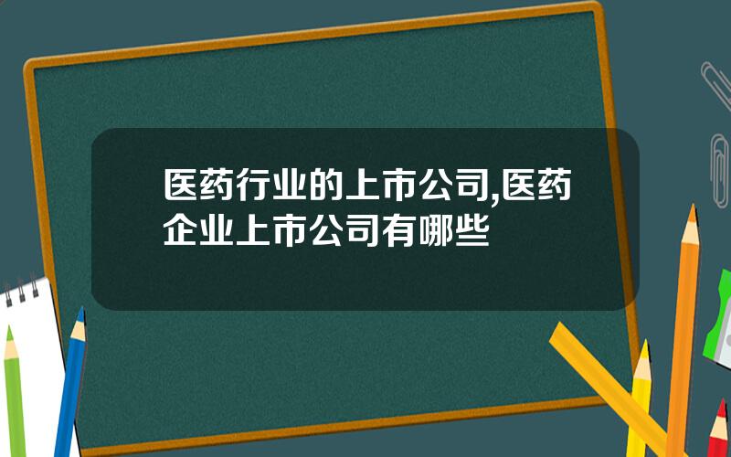 医药行业的上市公司,医药企业上市公司有哪些
