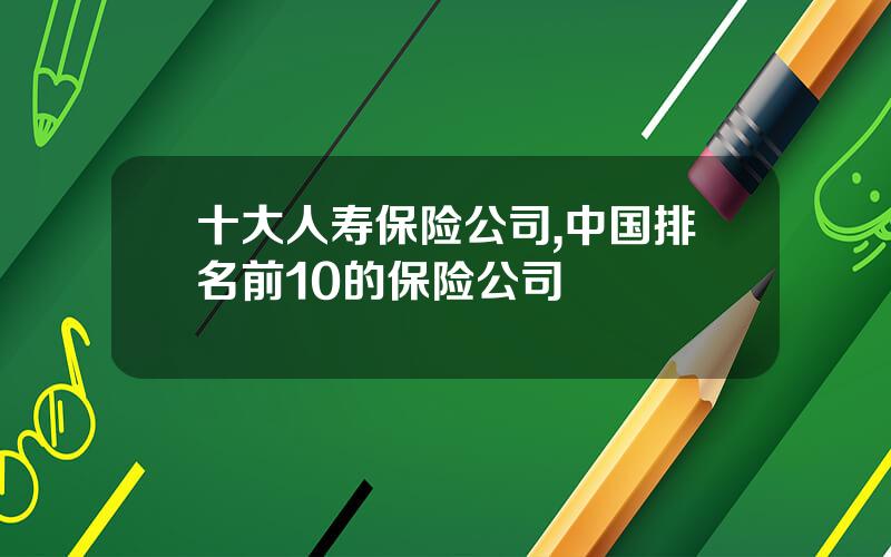十大人寿保险公司,中国排名前10的保险公司