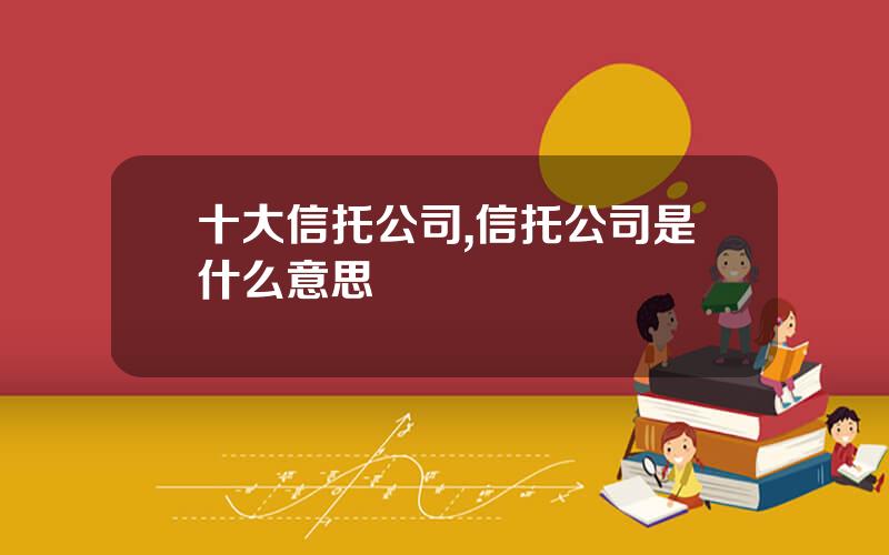 十大信托公司,信托公司是什么意思