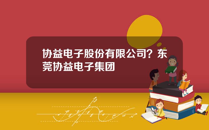 协益电子股份有限公司？东莞协益电子集团