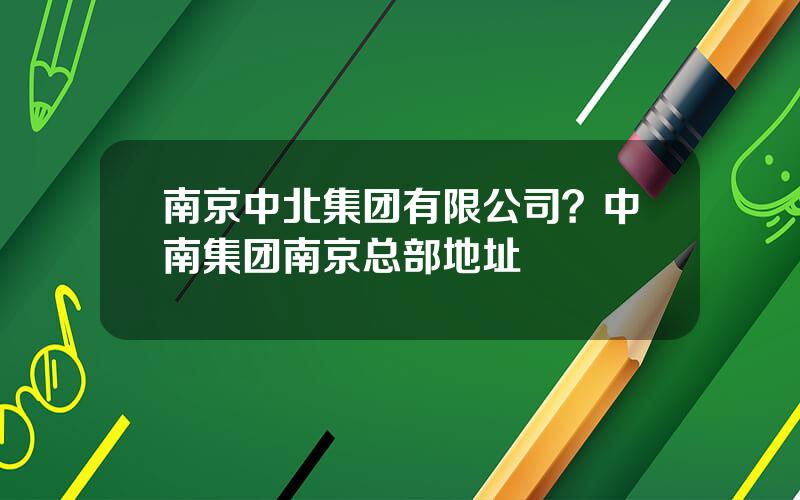 南京中北集团有限公司？中南集团南京总部地址