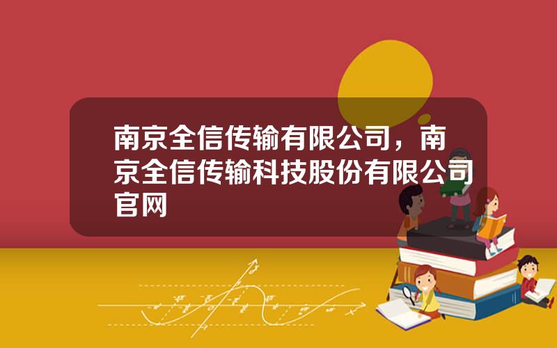南京全信传输有限公司，南京全信传输科技股份有限公司官网