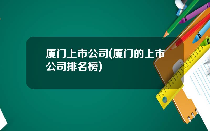 厦门上市公司(厦门的上市公司排名榜)