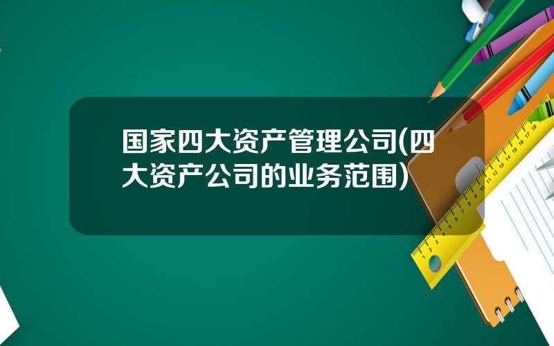 国家四大资产管理公司(四大资产公司的业务范围)