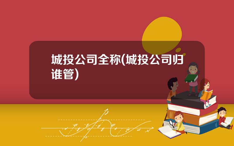 城投公司全称(城投公司归谁管)