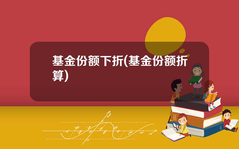 基金份额下折(基金份额折算)
