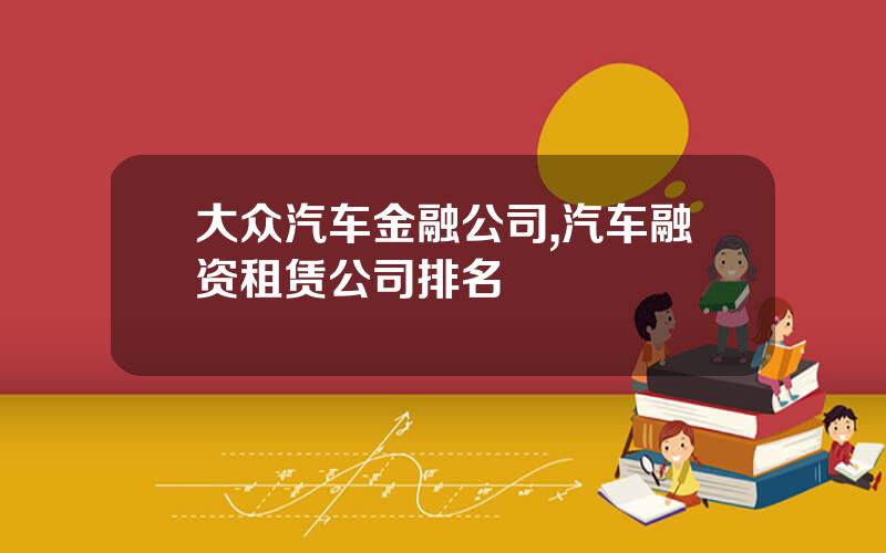 大众汽车金融公司,汽车融资租赁公司排名