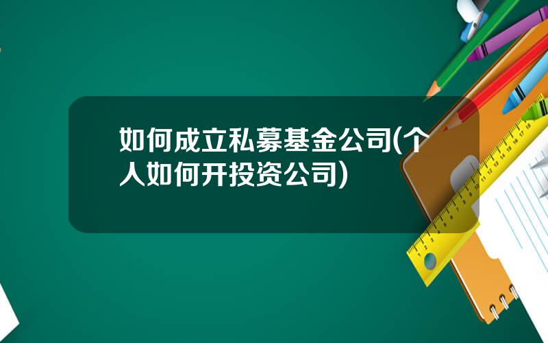 如何成立私募基金公司(个人如何开投资公司)