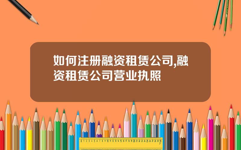 如何注册融资租赁公司,融资租赁公司营业执照