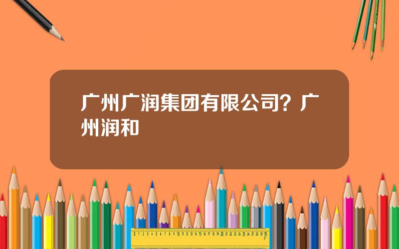 广州广润集团有限公司？广州润和