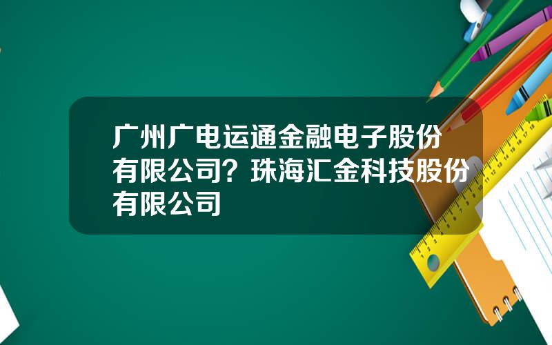 广州广电运通金融电子股份有限公司？珠海汇金科技股份有限公司