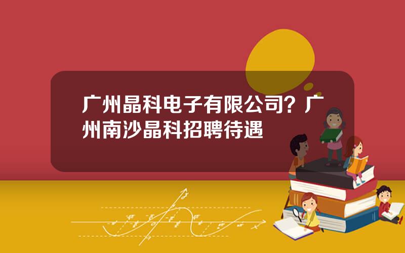广州晶科电子有限公司？广州南沙晶科招聘待遇