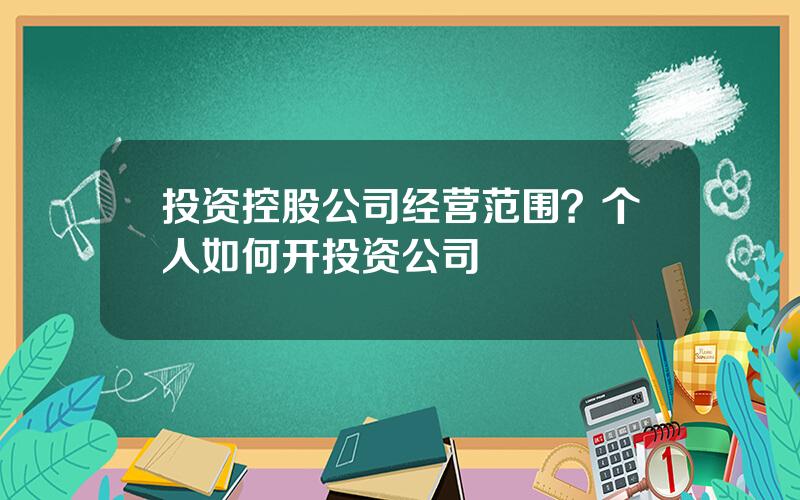 投资控股公司经营范围？个人如何开投资公司